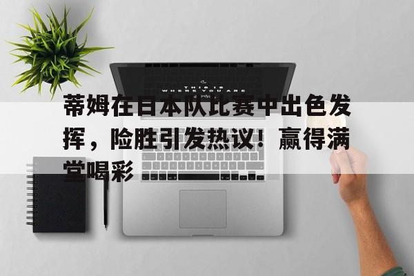 九游娱乐-蒂姆在日本队比赛中出色发挥，险胜引发热议！赢得满堂喝彩的简单介绍